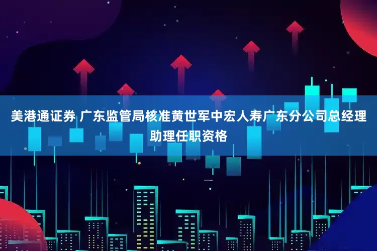 美港通证券 广东监管局核准黄世军中宏人寿广东分公司总经理助理任职资格