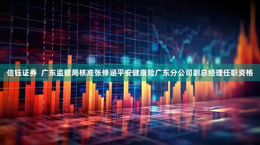 信钰证券  广东监管局核准张修涵平安健康险广东分公司副总经理任职资格