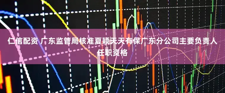 仁信配资 广东监管局核准夏颖天天有保广东分公司主要负责人任职资格