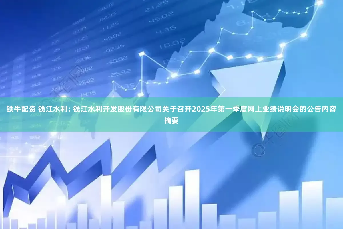 铁牛配资 钱江水利: 钱江水利开发股份有限公司关于召开2025年第一季度网上业绩说明会的公告内容摘要