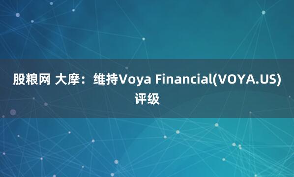 股粮网 大摩：维持Voya Financial(VOYA.US)评级