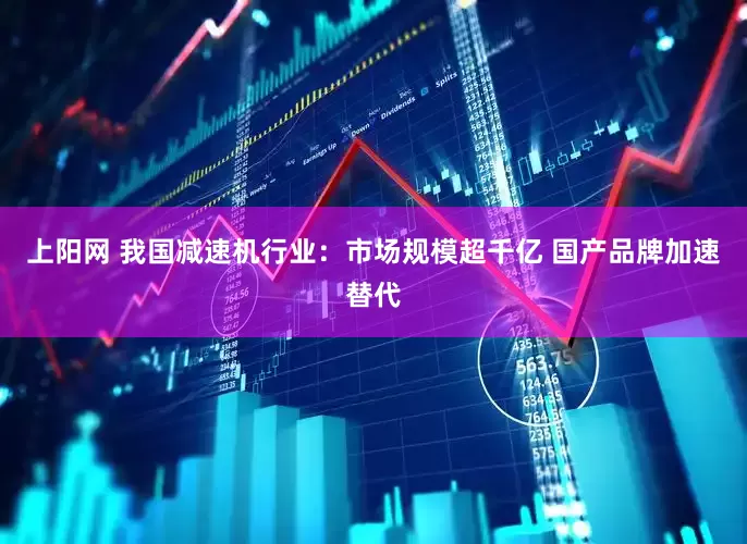 上阳网 我国减速机行业：市场规模超千亿 国产品牌加速替代
