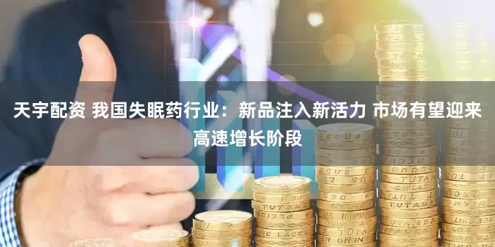 天宇配资 我国失眠药行业：新品注入新活力 市场有望迎来高速增长阶段