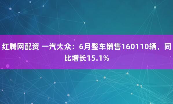 红腾网配资 一汽大众：6月整车销售160110辆，同比增长15.1%