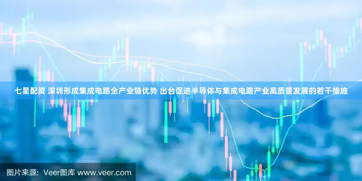 七星配资 深圳形成集成电路全产业链优势 出台促进半导体与集成电路产业高质量发展的若干措施
