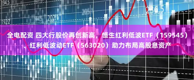 全电配资 四大行股价再创新高，恒生红利低波ETF（159545）、红利低波动ETF（563020）助力布局高股息资产