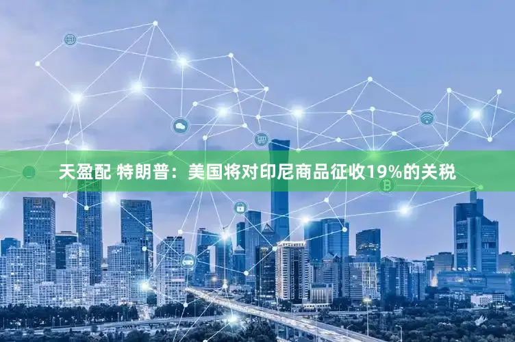 天盈配 特朗普：美国将对印尼商品征收19%的关税