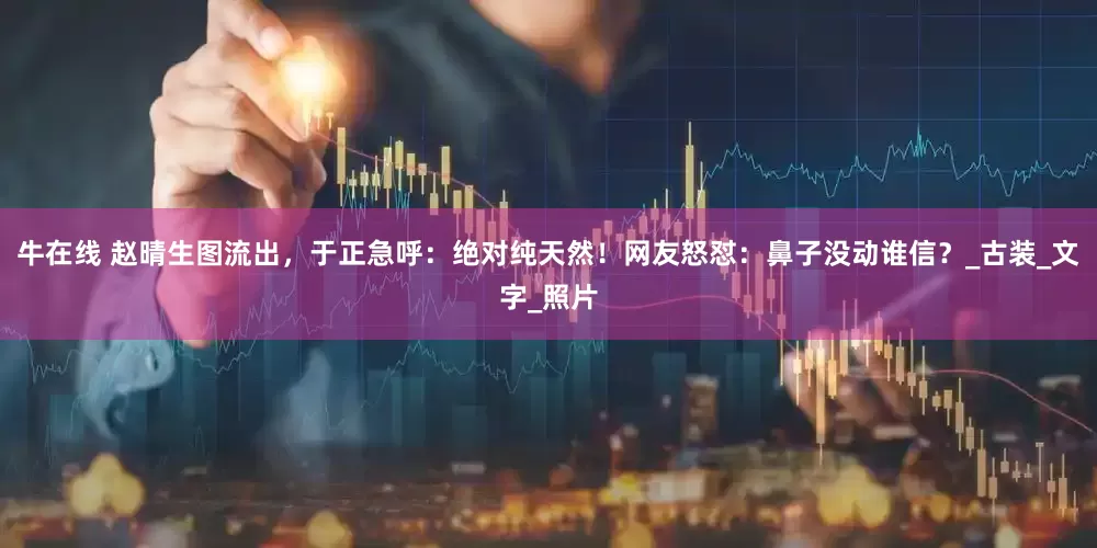 牛在线 赵晴生图流出，于正急呼：绝对纯天然！网友怒怼：鼻子没动谁信？_古装_文字_照片