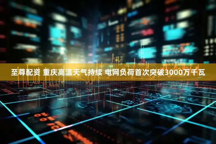 至尊配资 重庆高温天气持续 电网负荷首次突破3000万千瓦