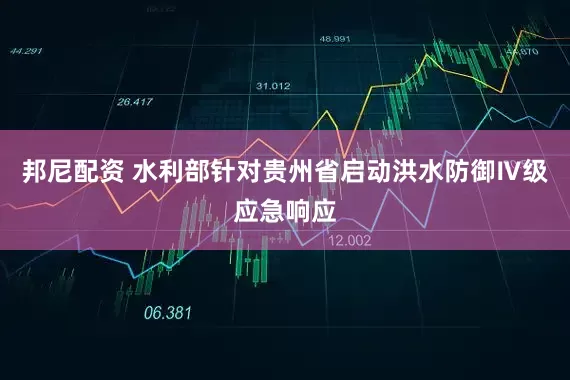 邦尼配资 水利部针对贵州省启动洪水防御Ⅳ级应急响应