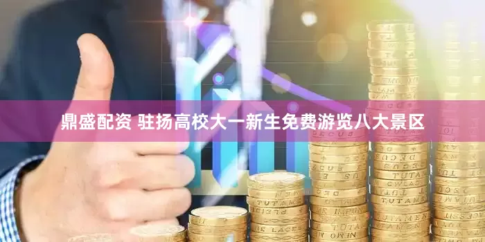 鼎盛配资 驻扬高校大一新生免费游览八大景区