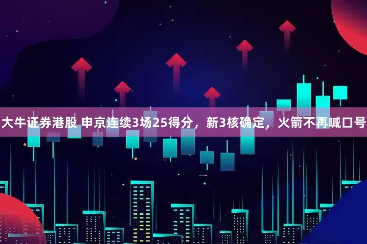 大牛证券港股 申京连续3场25得分，新3核确定，火箭不再喊口号