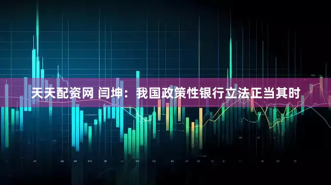 天天配资网 闫坤：我国政策性银行立法正当其时