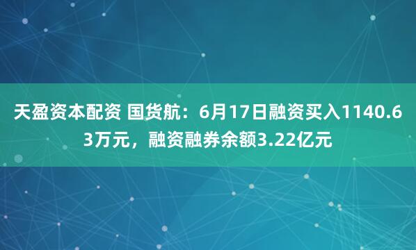 天盈资本配资 国货航：6月17日融资买入1140.63万元，融资融券余额3.22亿元