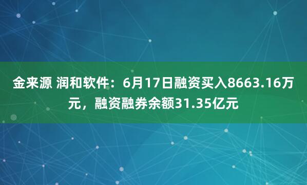 金来源 润和软件：6月17日融资买入8663.16万元，融资融券余额31.35亿元