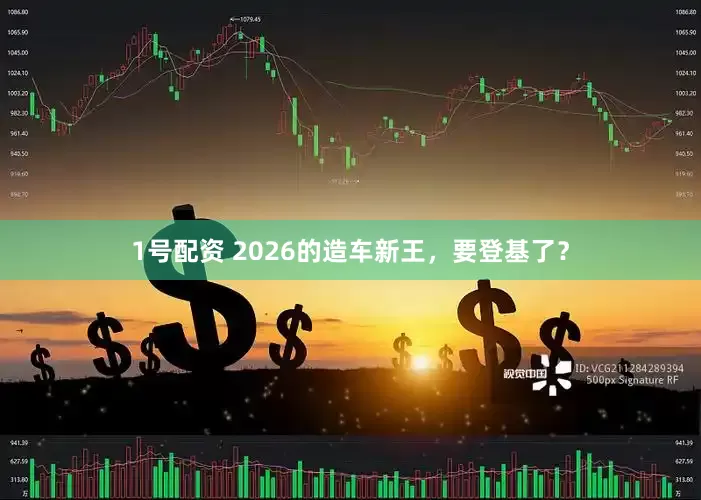1号配资 2026的造车新王，要登基了？