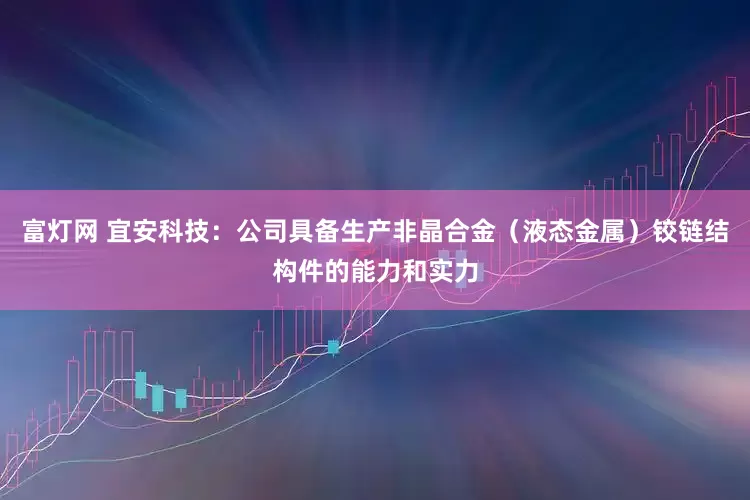 富灯网 宜安科技：公司具备生产非晶合金（液态金属）铰链结构件的能力和实力