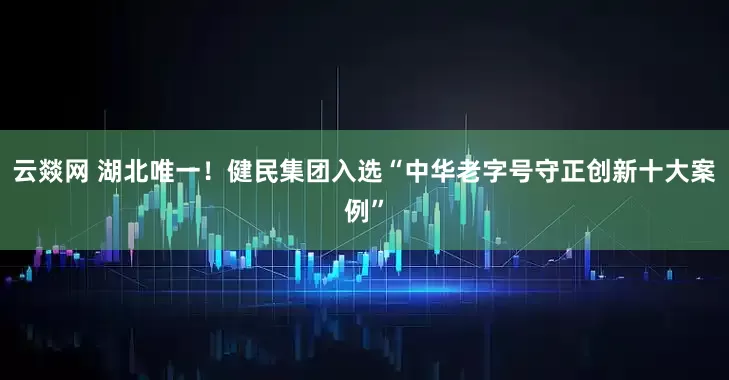 云燚网 湖北唯一！健民集团入选“中华老字号守正创新十大案例”