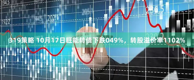 319策略 10月17日旺能转债下跌049%，转股溢价率1102%