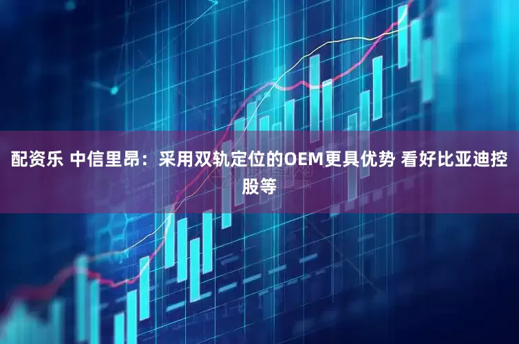 配资乐 中信里昂:采用双轨定位的OEM更具优势 看好比亚迪控股等