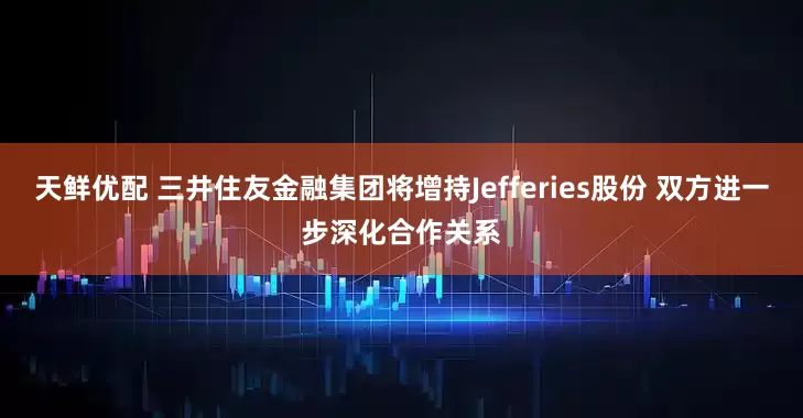天鲜优配 三井住友金融集团将增持Jefferies股份 双方进一步深化合作关系