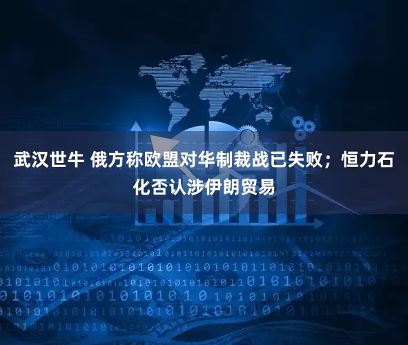 武汉世牛 俄方称欧盟对华制裁战已失败；恒力石化否认涉伊朗贸易