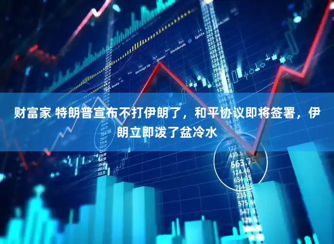 财富家 特朗普宣布不打伊朗了，和平协议即将签署，伊朗立即泼了盆冷水