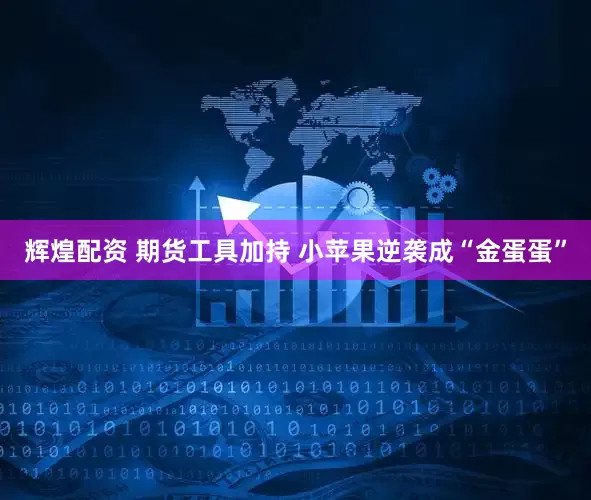 辉煌配资 期货工具加持 小苹果逆袭成“金蛋蛋”