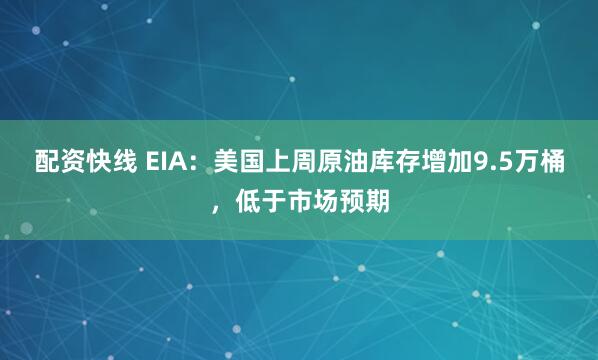 配资快线 EIA：美国上周原油库存增加9.5万桶，低于市场预期