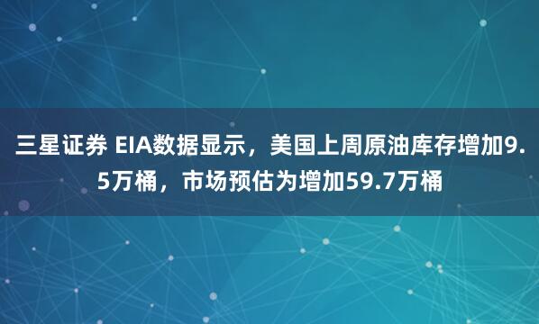 三星证券 EIA数据显示，美国上周原油库存增加9.5万桶，市场预估为增加59.7万桶